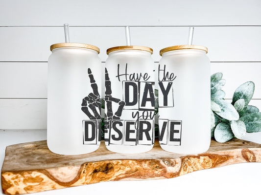 Have the Day You Deserve Cup Iced Coffee Cup Glass, Beer Can Glass, Funny Coffee Cup, Glass Cup Coffee Can Beer, Sarcastic Soda Can Glass