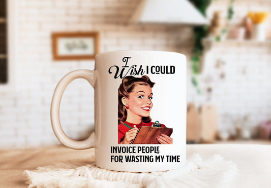 I Wish I Could Invoice People For Wasting My Time Mug, Humorous Mug, Sarcastic Mug, Funny Mug
